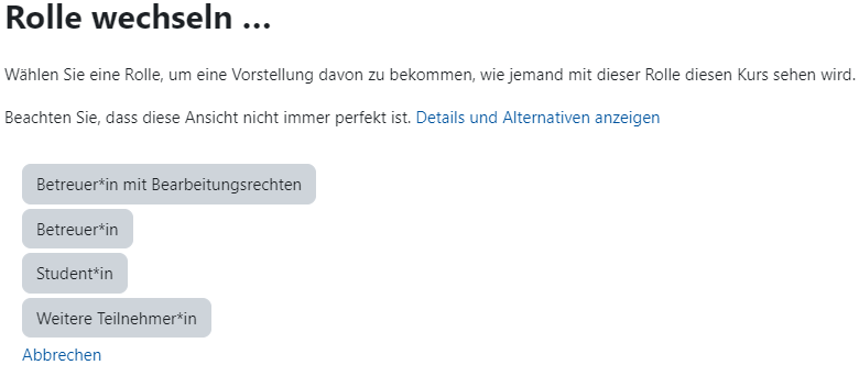 Der "Rolle wechseln"-Dialog bietet die Auswahl der möglichen Rollen an, in die die Nutzerin bzw. der Nutzer wechseln kann. In der Abbildung sind das die Optionen "Betreuer*in mit Bearbeitungsrechten", "Betreuer*in", "Student*in" und "Weitere Teilnehmer*in". Der Link "Abbrechen" erlaubt das Verlassen des Dialogs ohne Rollenwechsel.