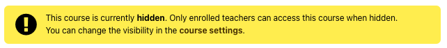 Yellow banner The screenshot shows a yellow banner with an exclamation mark on a black circle. The text reads "This course is currently hidden. Only enrolled teachers can access this course when hidden. You can change the visibility in the course settings."