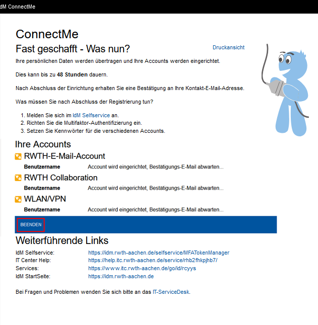 Screenshot der IdM ConnectMe. Unter "Fast geschafft - Was nun?" finden Sie einen kurzen Text. Dort werden Ihre nächsten Schritte aufgelistet. Unter "Ihre Accounts" werden die Accounts aufgelistet, die nun für Sie eingerichtet werden. Darunter befindet sich die Schaltfläche Beenden. Unter "Weiterführende Links" finden Sie Links zu verschiedenen Services des IT-Centers.