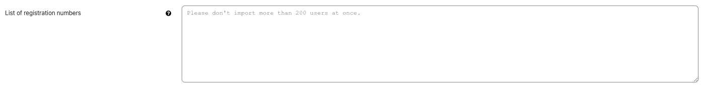 Field of "list of regisration numbers" The screenshot shows the field "List of regisration numbers". It offers a contextual help icon and display a text area with multiple rows. The placeholder text is "Please don't import more than 200 users at once", otherwise this field is empty.