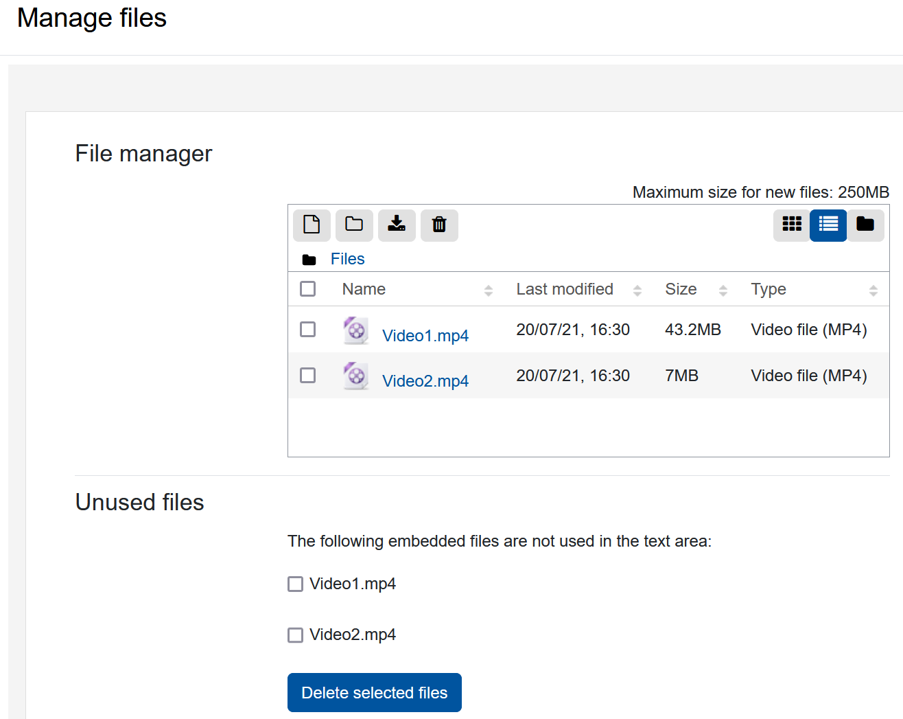 "Manage files" with display of files uploaded to the repository The screenshot shows the "Manage files" dialogue. In the "File manager" area it shows a list of two files, each with a checkbox, its name, the date when it was last modified, the size and the type, "Video file (MP4)" for both. A line of icons allows to create a file, create a folder, download or delete a file. Three more icons allow switching how the files are displayed, as icons, in a list, or in a folder structure. Below this list there ist a second list, "Unused files". A text reads "The following embedded files are not used in the text area:", with two file names together with a checkbox below. At the bottom, there is a button called "Delete selected files".