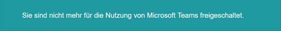 Screenshot von der Meldung: Sie sind nicht mehr für die Nutzung von Microsoft Teams freigeschaltet.