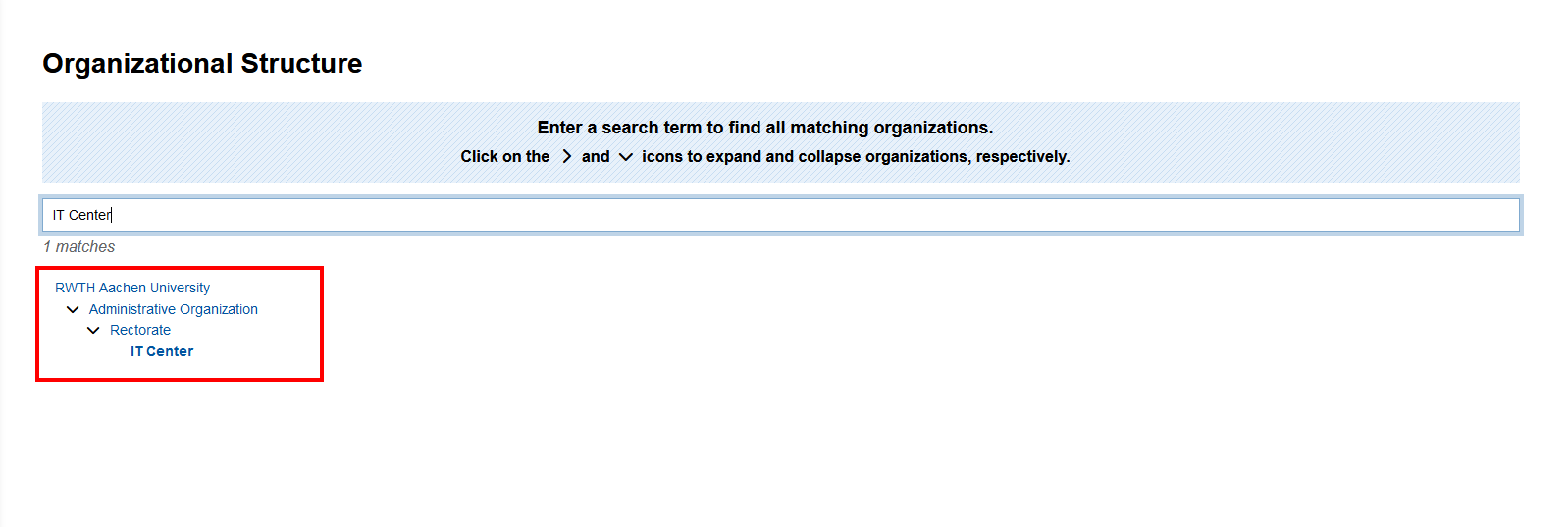 Screenshot of the search in the Organizational Structure. The results are displayed below the search field. The results are displayed as a tree with expandable sections. The image shows a search for IT Center. The result is RWTH Aachen University, [expandable section] Administrative Organization, [expandable section] Rectorate, IT Center.
