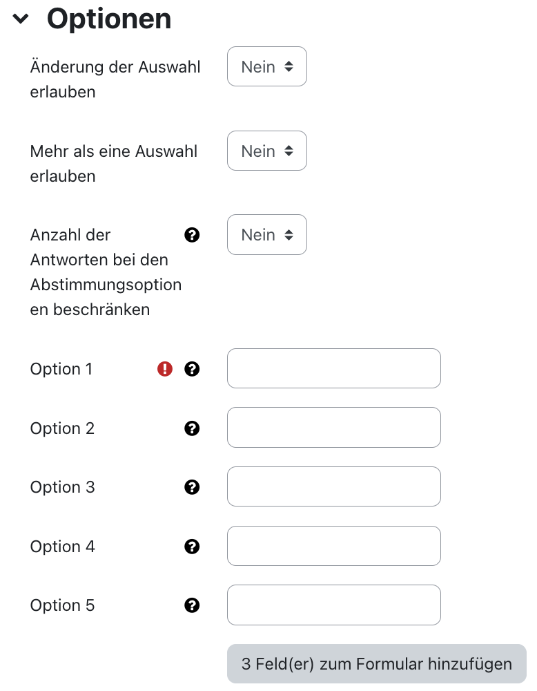 Der Bildschirmausschnitt zeigt den Bereich "Optionen". Für "Änderung der Auswahl erlauben" ist im Dropdown-Menü "Nein" ausgewählt, das gleiche gilt für die weiteren Felder "Mehr als eine Auswahl erlauben" und "Anzahl der Antworten bei den Abstimmungsoptionen beschränken. Dieses Feld hat wie alle folgenden "Option x"-Felder eine Kontexthilfe, erreichbar über das Icon mit dem kleinen Fragzeichen auf schwarzem Kreis. Das Feld "Option 1" ist verpflichtend auszufüllen (das Ausrufezeichen auf kleinem roten Kreis zeigt dies an), die Felder "Option 2" bis "Option 5" können leer bleiben. Mit Hilfe der Schaltfläche "3 Feld(er) zum Formular hinzufügen" können weitere "Option"-Felder generiert werden.