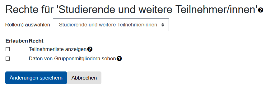 Der Bildschirmausschnitt zeigt das Formular zur Konfiguration der Rechte. Die Überschrift lautet "Rechte für 'Studierende und weitere Teilnehmer/innen', angefügt ist ein kleinen Fragezeichen als Link zu einem Hilfetext. Darunter kann die Rolle der gefilterten Personen per Dropdown-Menü noch einmal geändert werden, die Auswahl zeigt "Studierende und weitere Teilnehmer/innen" an. Es folgt die Zwischenüberschrift "Erlauben Recht", unter der zwei Zeilen stehen, einmal "Teilnehmerliste anzeigen" und darunter "Daten von Gruppenmitgliedern sehen". Beide besitzen vorne eine Checkbox, die beide nicht angekreuzt sind und am Ende des Textes wieder ein Fragezeichen für eine kontextbezogene Hilfe. Die unterste Zeile enthält zwei Schaltflächen, "Änderungen speichern" und "Abbrechen".