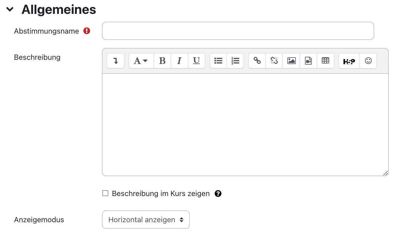 Der Ausschnitt zeigt den Bereich "Allgemeines" mit den Feldern "Abstimmungsname", "Beschreibung", "Beschreibung im Kurs zeigen" und "Anzeigemodus". "Abstimmungsname" ist ein Textfeld, das hier leer ist, ein kleines Ausrufezeichen auf rotem Grund signalisiert, dass dieses Feld ein Pflichtfeld ist. Das Feld "Beschreibung" ist ein mehrzeiliges Textfeld mit den Symbolen zur Formatierung des Textes. Die Checkbox "Beschreibung im Kurs zeigen" ist nicht aktiviert, ein Fragezeichen auf einem schwarzen Kreis ist ein Link zu mehr Informationen zu diesem Feld. Bei "Anzeigemodus" ist im Dropdown-Menü "Horizontal zeigen" ausgewählt.