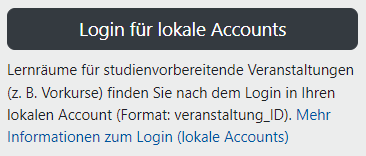 In dem Bildschirmausschnitt steht unter der Schaltfläche "Login für lokale Accounts" folgender Text: Lernräume für studienvorbereitende Veranstaltungen (z. B. Vorkurse) finden Sie nach dem Login in Ihren lokalen Account (Format: veranstaltung_ID)." Unter diesem Text ist noch der Link "Mehr Informationen zum Login (lokale Accounts)" zu finden.