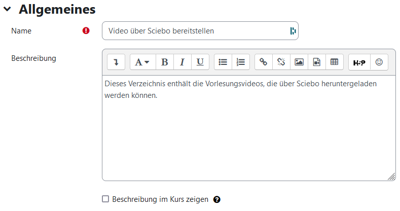 Der Ausschnitt zeigt den Bereich "Allgemeines" mit den Feldern "Name", "Beschreibung" und "Beschreibung im Kurs zeigen". "Name" ist ein Textfeld mit dem Inhalt "Video über Sciebo bereitstellen", ein kleines Ausrufezeichen auf rotem Grund signalisiert, dass dieses Feld ein Pflichtfeld ist. Das Feld "Beschreibung" ist ein mehrzeiliges Textfeld mit den Symbolen zur Formatierung des Textes. Als Text ist hier "Dieses Verzeichnis enthält die Vorlesungsvideos, die über Sciebo heruntergeladen werden können". Die Checkbox "Beschreibung im Kurs zeigen" ist nicht aktiviert, ein Fragezeichen auf einem schwarzen Kreis ist ein Link zu mehr Informationen zu diesem Feld.