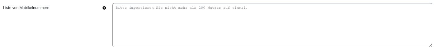 Dargestellt ist ein Ausschnitt mit dem Feld "Liste von Matrikelnummern". Ein kleines Fragezeichen auf schwarzem Kreis kann für eine Kontexthilfe angeklickt werden, daneben ist ein mehrzeiliges Textfeld mit dem Platzhaltertext "Bitte importieren Sie nicht mehr als 200 Nutzer auf einmal", ansonsten ist das Feld leer.