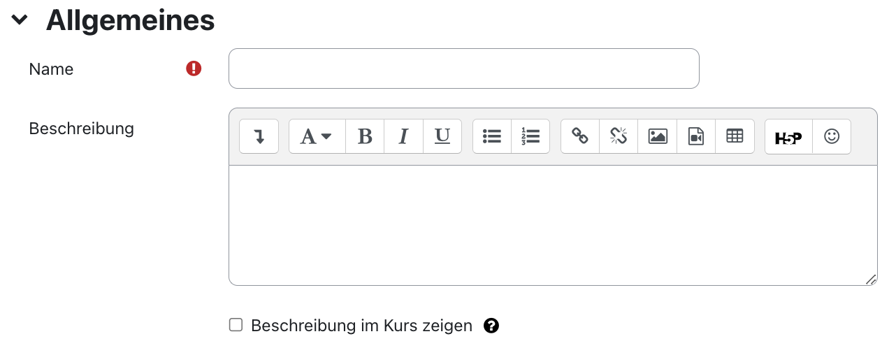 Der Ausschnitt zeigt den Bereich "Allgemeines" mit den Feldern "Name", "Beschreibung" und "Beschreibung im Kurs zeigen". "Name" ist ein Textfeld, das hier leer ist, ein kleines Ausrufezeichen auf rotem Grund signalisiert, dass dieses Feld ein Pflichtfeld ist. Das Feld "Beschreibung" ist ein mehrzeiliges Textfeld mit den Symbolen zur Formatierung des Textes. Die Checkbox "Beschreibung im Kurs zeigen" ist nicht aktiviert, ein Fragezeichen auf einem schwarzen Kreis ist ein Link zu mehr Informationen zu diesem Feld.