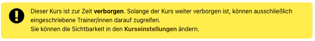 Es ist eine gelbe Hinweisbox mit einem gelben Ausrufezeichen auf schwarzem Kreis zu sehen. Der Hinweistext lautet "Der Kurs ist zur Zeit verborgen. Solange der Kurs weiter verborgen ist, können ausschließlich eingeschrieben Trainer/innen darauf zugreifen. Sie können die Sichtbarkeit in den Kurseinstellungen ändern."