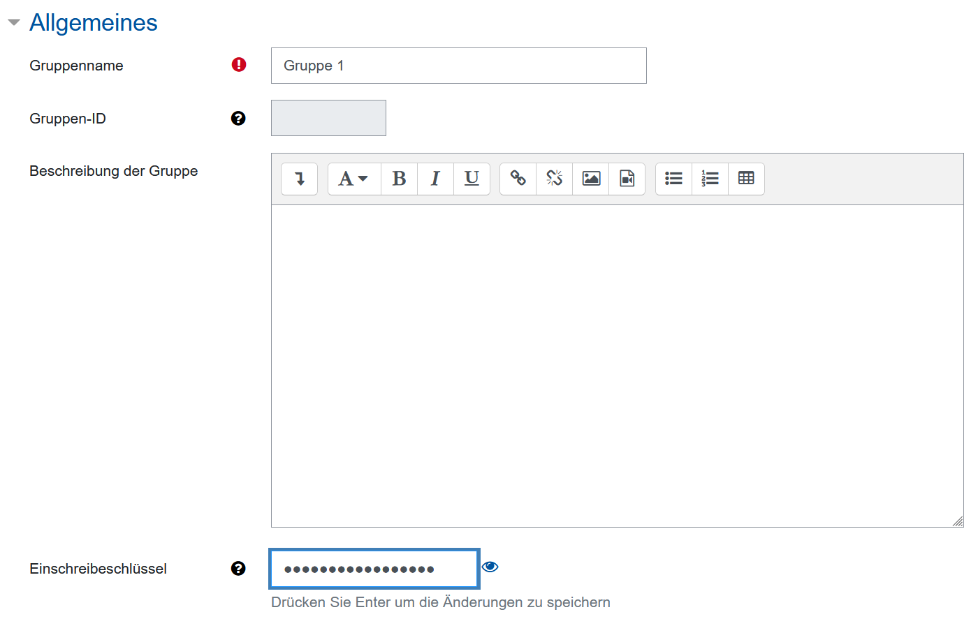 Das Bildschirmfoto zeigt ein Formular zum Anlegen einer Gruppe. Der dargestellte "Allgemeines"-Bereich besteht aus vier Feldern. In "Gruppenname" wird ein eindeutiger Name für die Gruppe eingetragen, unter "Gruppen-ID" ist keine Eingabe möglich, eine automatisch erstellte ID wird angezeigt, die "Beschreibung der Gruppe" ist ein Eingabefeld mit Texteditor, hier können daher Formatierungen genutzt werden. Das Feld "Einschreibeschlüssel" ist wie bei einer Passwort-Eingabe verdeckt dargestellt, eine Hilfe zur Erstellung kann über das kleine Fragezeichen auf schwarzem Kreis angezeigt werden.
