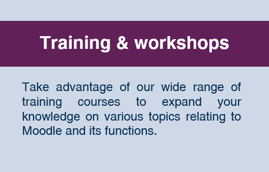 Training and workshops: Take advantage of our wide range of training courses to expand your knowledge on various topics relating to Moodle and its functions.