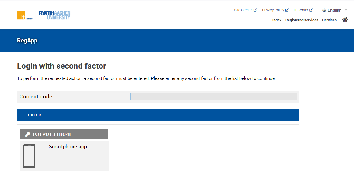 Screenshot of the second factor check when at least one token is registered for an account accessing the My Token overview. The header says "Login with second factor" and below, "To perform the requested action, a second factor must be entered. Please enter any second factor from the list below to continue.". Below that a textbox labelled "Current code" is waiting for input, followed by a blue button saying "CHECK". At the bottom of the page, the registered token is listed: a Smartphone App, with its unique name in the RegApp.